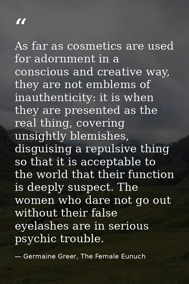As far as cosmetics are used for adornment in a conscious and creative way, they are not emblems of inauthenticity: it i — Germaine Greer, The Female Eunuch