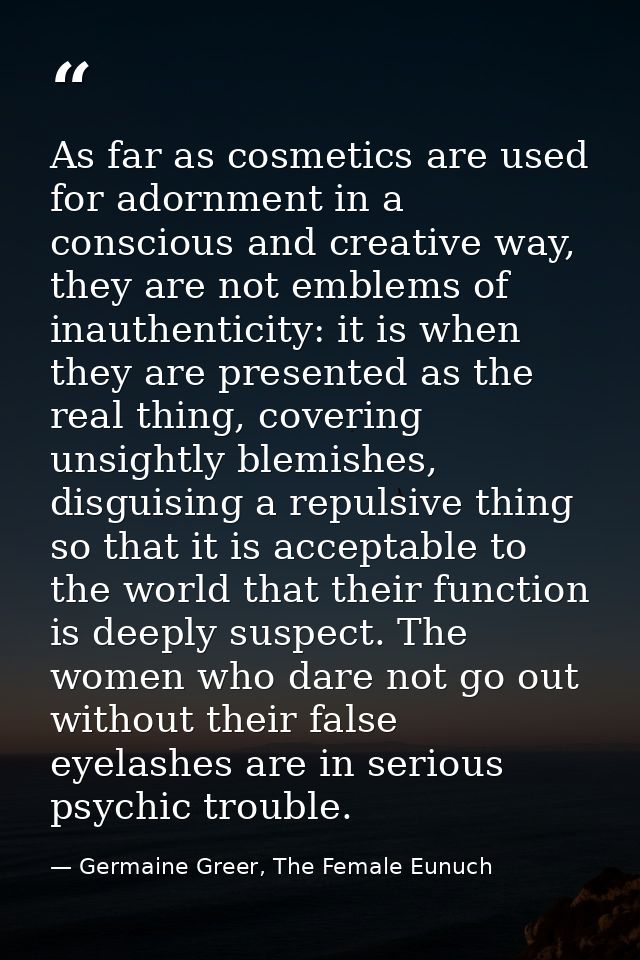 As far as cosmetics are used for adornment in a conscious and creative way, they are not emblems of inauthenticity: it i — Germaine Greer, The Female Eunuch
