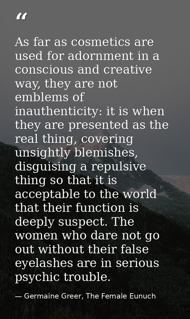 As far as cosmetics are used for adornment in a conscious and creative way, they are not emblems of inauthenticity: it i — Germaine Greer, The Female Eunuch