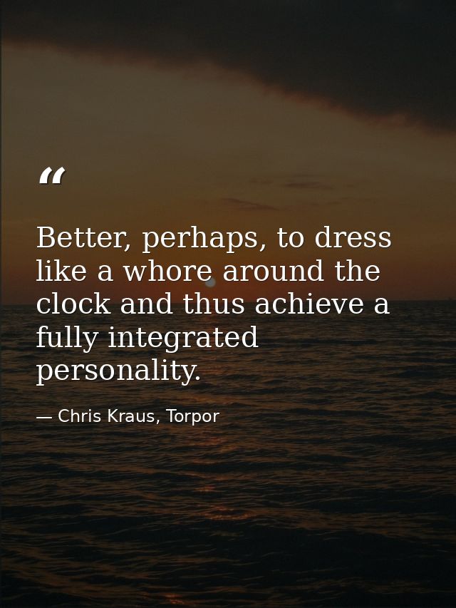 Better, perhaps, to dress like a whore around the clock and thus achieve a fully integrated personality. — Chris Kraus, Torpor