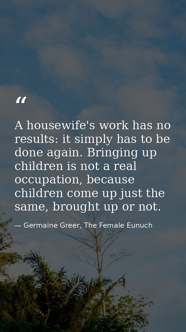 A housewife's work has no results: it simply has to be done again. Bringing up children is not a real occupation, becaus — Germaine Greer, The Female Eunuch