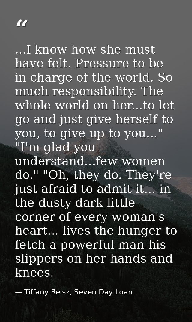 ...I know how she must have felt. Pressure to be in charge of the world. So much responsibility. The whole world on her. — Tiffany Reisz, Seven Day Loan