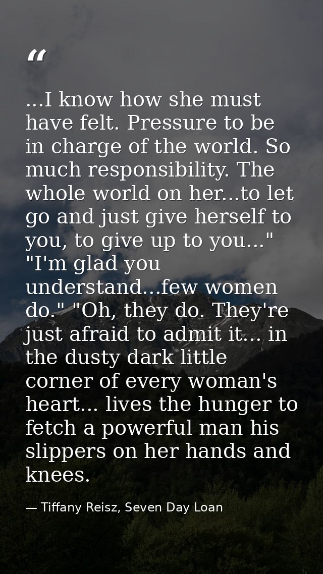 ...I know how she must have felt. Pressure to be in charge of the world. So much responsibility. The whole world on her. — Tiffany Reisz, Seven Day Loan