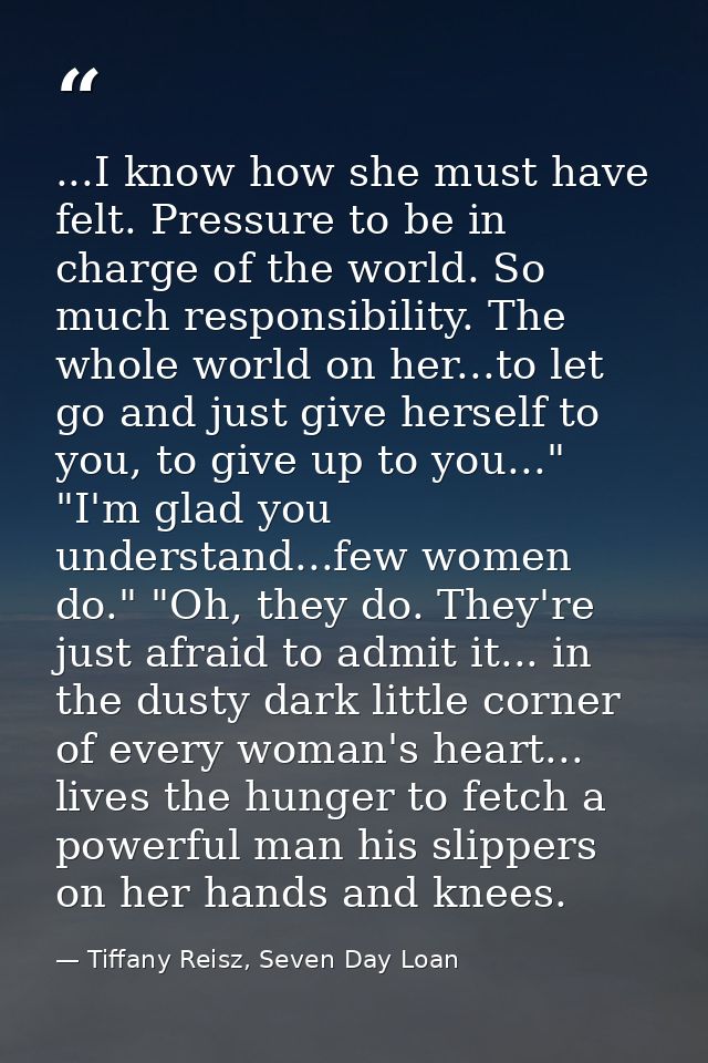 ...I know how she must have felt. Pressure to be in charge of the world. So much responsibility. The whole world on her. — Tiffany Reisz, Seven Day Loan