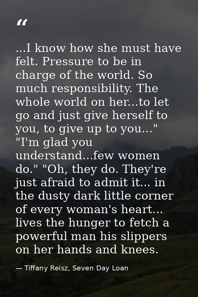 ...I know how she must have felt. Pressure to be in charge of the world. So much responsibility. The whole world on her. — Tiffany Reisz, Seven Day Loan
