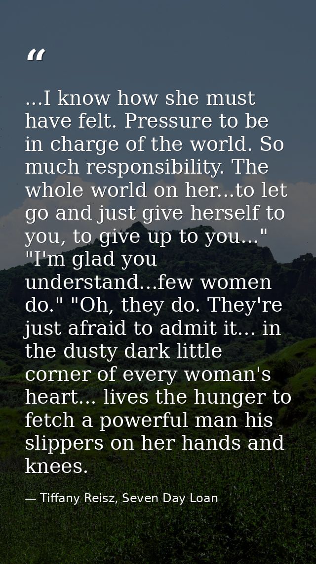 ...I know how she must have felt. Pressure to be in charge of the world. So much responsibility. The whole world on her. — Tiffany Reisz, Seven Day Loan