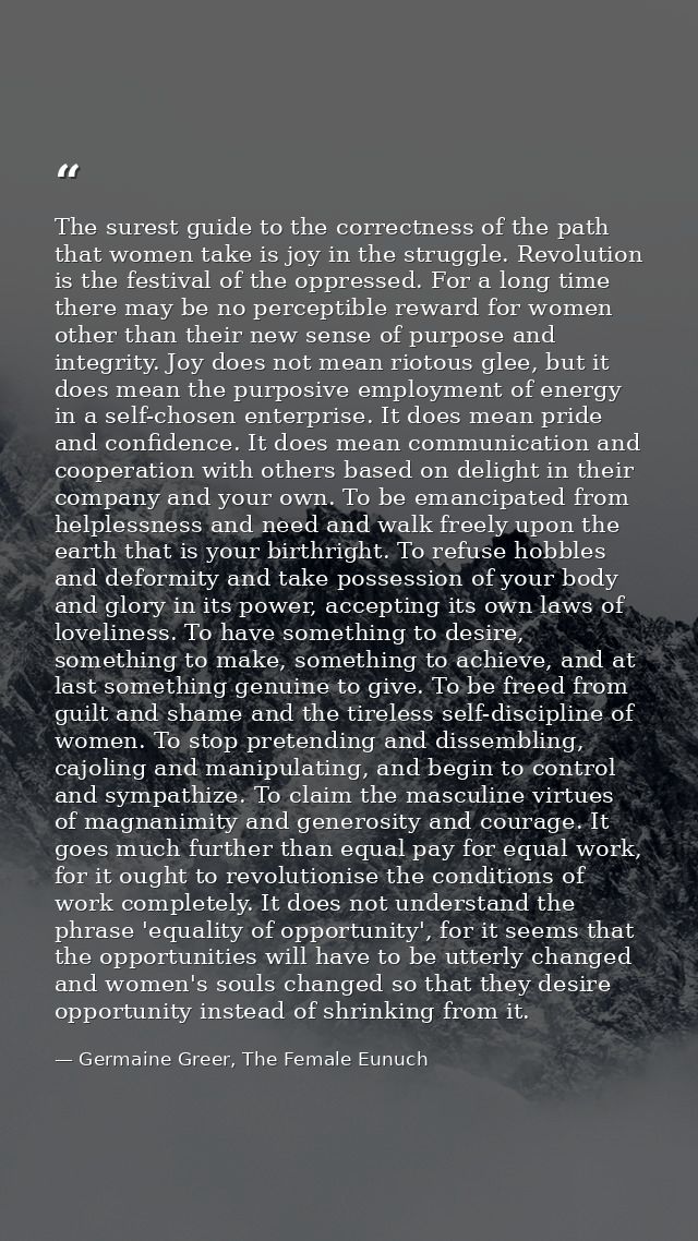 The surest guide to the correctness of the path that women take is joy in the struggle. Revolution is the festival of th — Germaine Greer, The Female Eunuch