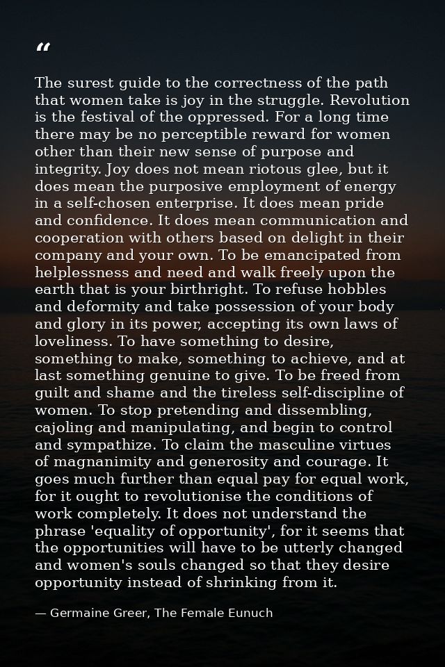 The surest guide to the correctness of the path that women take is joy in the struggle. Revolution is the festival of th — Germaine Greer, The Female Eunuch
