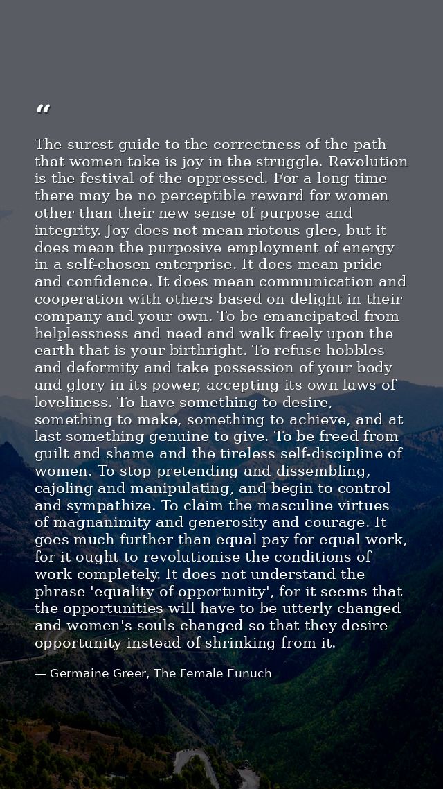 The surest guide to the correctness of the path that women take is joy in the struggle. Revolution is the festival of th — Germaine Greer, The Female Eunuch