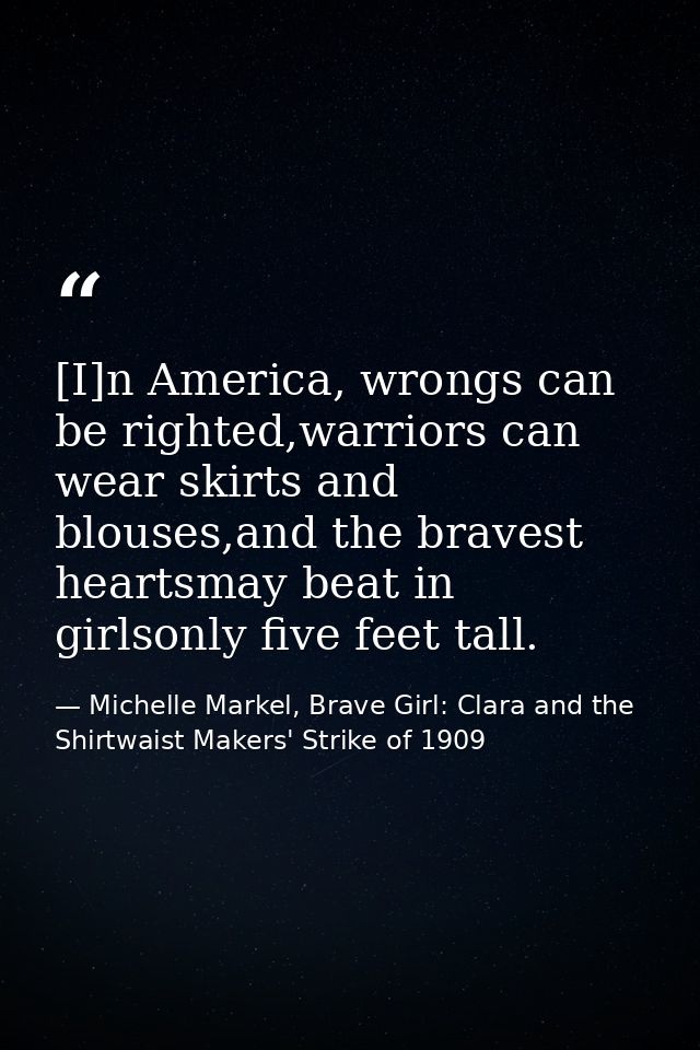 [I]n America, wrongs can be righted,warriors can wear skirts and blouses,and the bravest heartsmay beat in girlsonly fiv — Michelle Markel, Brave Girl: Clara and the Shirtwaist Makers' Strike of 1909