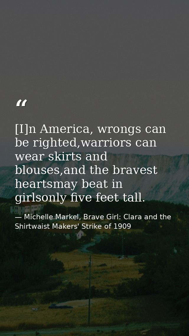 [I]n America, wrongs can be righted,warriors can wear skirts and blouses,and the bravest heartsmay beat in girlsonly fiv — Michelle Markel, Brave Girl: Clara and the Shirtwaist Makers' Strike of 1909