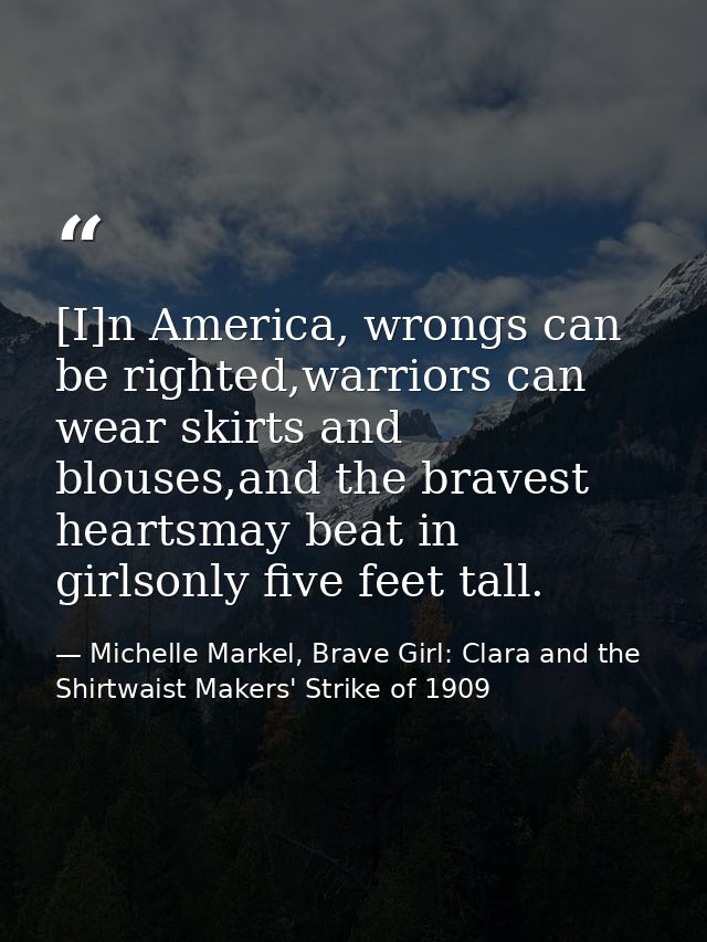 [I]n America, wrongs can be righted,warriors can wear skirts and blouses,and the bravest heartsmay beat in girlsonly fiv — Michelle Markel, Brave Girl: Clara and the Shirtwaist Makers' Strike of 1909