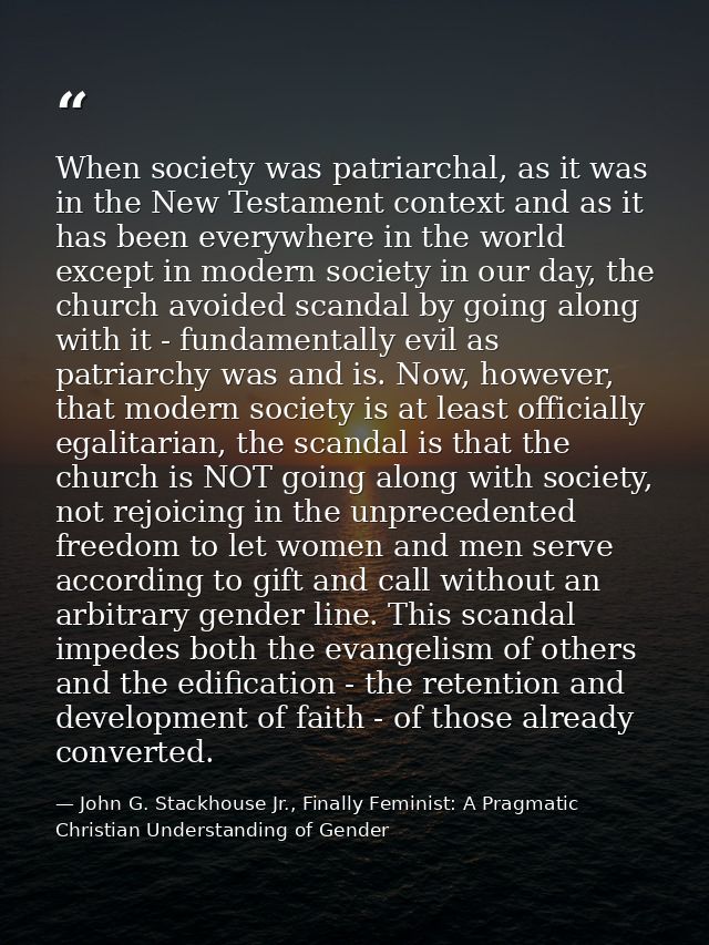 When society was patriarchal, as it was in the New Testament context and as it has been everywhere in the world except i — John G. Stackhouse Jr., Finally Feminist: A Pragmatic Christian Understanding of Gender