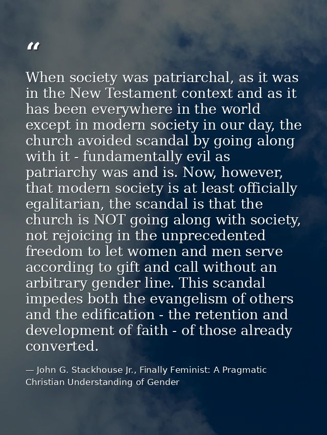 When society was patriarchal, as it was in the New Testament context and as it has been everywhere in the world except i — John G. Stackhouse Jr., Finally Feminist: A Pragmatic Christian Understanding of Gender