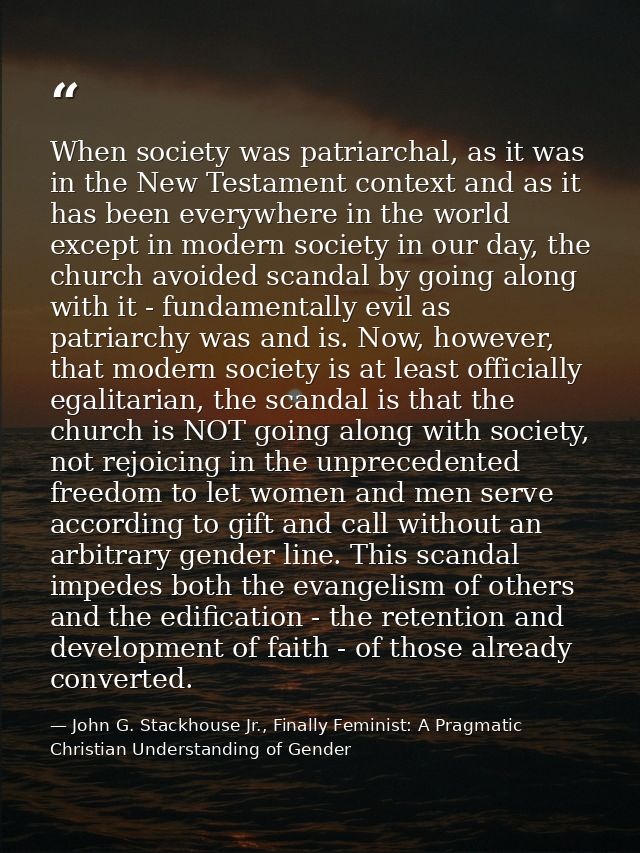 When society was patriarchal, as it was in the New Testament context and as it has been everywhere in the world except i — John G. Stackhouse Jr., Finally Feminist: A Pragmatic Christian Understanding of Gender