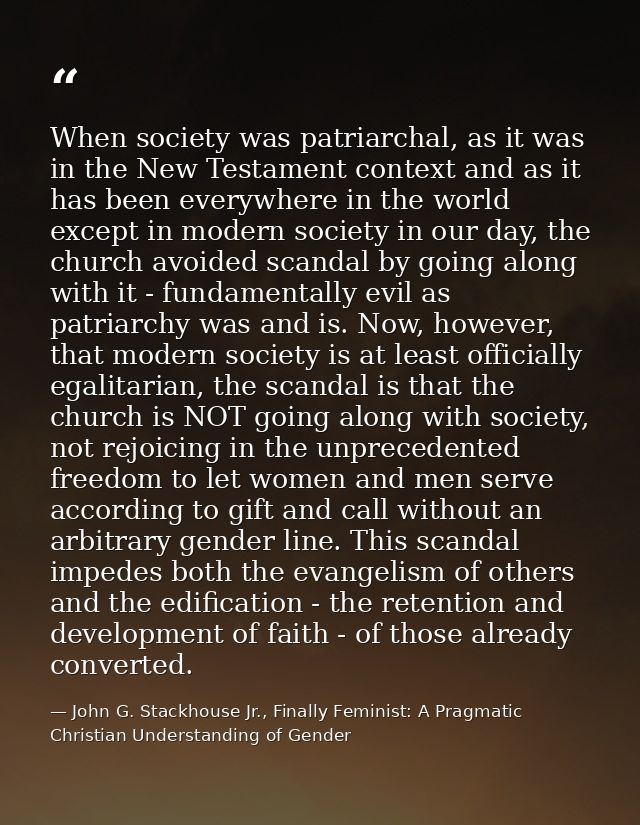 When society was patriarchal, as it was in the New Testament context and as it has been everywhere in the world except i — John G. Stackhouse Jr., Finally Feminist: A Pragmatic Christian Understanding of Gender