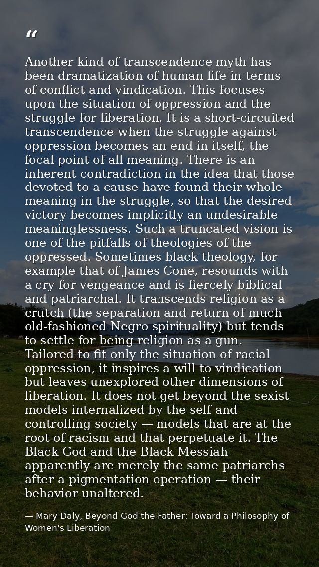 Another kind of transcendence myth has been dramatization of human life in terms of conflict and vindication. This focus — Mary Daly, Beyond God the Father: Toward a Philosophy of Women's Liberation