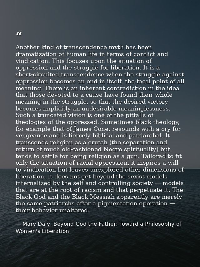 Another kind of transcendence myth has been dramatization of human life in terms of conflict and vindication. This focus — Mary Daly, Beyond God the Father: Toward a Philosophy of Women's Liberation