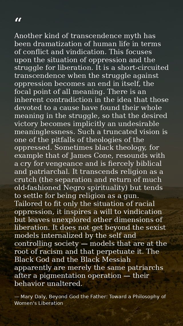 Another kind of transcendence myth has been dramatization of human life in terms of conflict and vindication. This focus — Mary Daly, Beyond God the Father: Toward a Philosophy of Women's Liberation