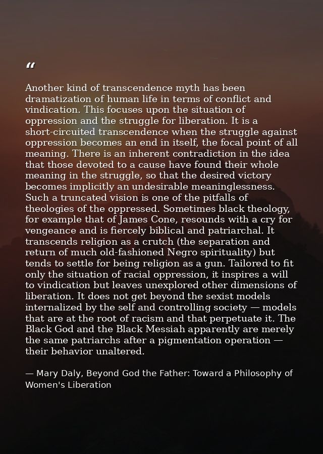 Another kind of transcendence myth has been dramatization of human life in terms of conflict and vindication. This focus — Mary Daly, Beyond God the Father: Toward a Philosophy of Women's Liberation