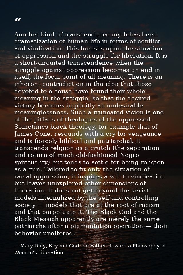 Another kind of transcendence myth has been dramatization of human life in terms of conflict and vindication. This focus — Mary Daly, Beyond God the Father: Toward a Philosophy of Women's Liberation