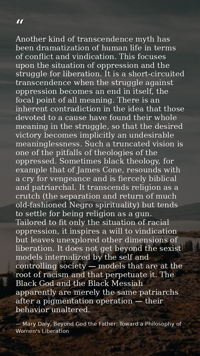 Another kind of transcendence myth has been dramatization of human life in terms of conflict and vindication. This focus — Mary Daly, Beyond God the Father: Toward a Philosophy of Women's Liberation