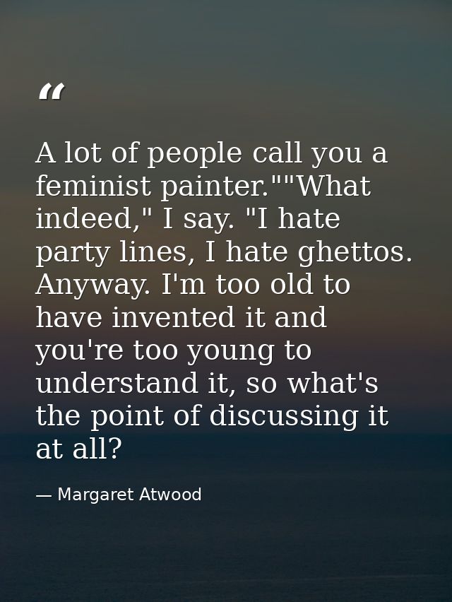 A lot of people call you a feminist painter.""What indeed," I say. "I hate party lines, I hate ghettos. Anyway. I'm too  — Margaret Atwood