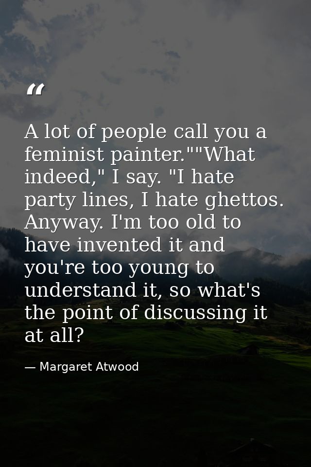 A lot of people call you a feminist painter.""What indeed," I say. "I hate party lines, I hate ghettos. Anyway. I'm too  — Margaret Atwood
