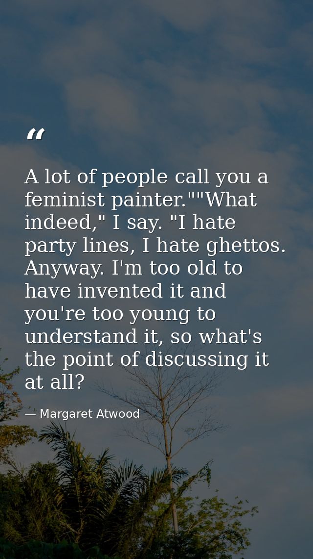 A lot of people call you a feminist painter.""What indeed," I say. "I hate party lines, I hate ghettos. Anyway. I'm too  — Margaret Atwood
