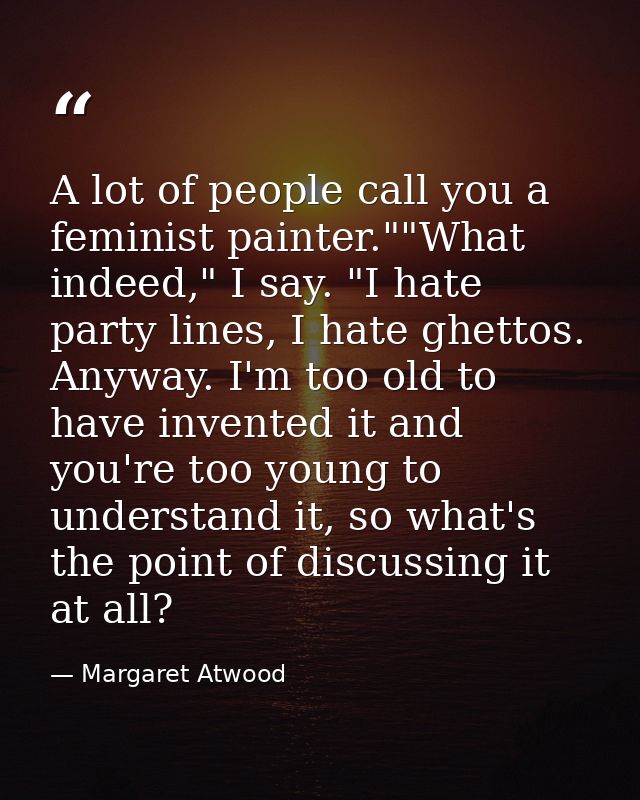A lot of people call you a feminist painter.""What indeed," I say. "I hate party lines, I hate ghettos. Anyway. I'm too  — Margaret Atwood