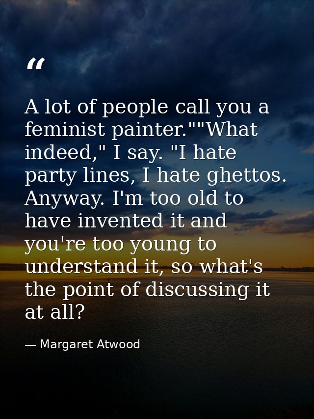 A lot of people call you a feminist painter.""What indeed," I say. "I hate party lines, I hate ghettos. Anyway. I'm too  — Margaret Atwood