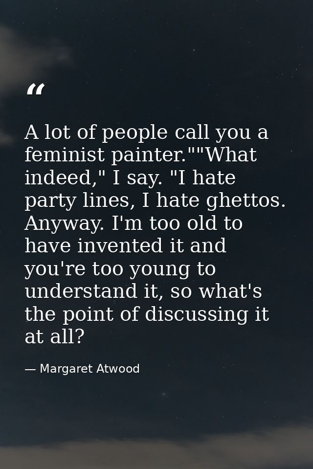 A lot of people call you a feminist painter.""What indeed," I say. "I hate party lines, I hate ghettos. Anyway. I'm too  — Margaret Atwood