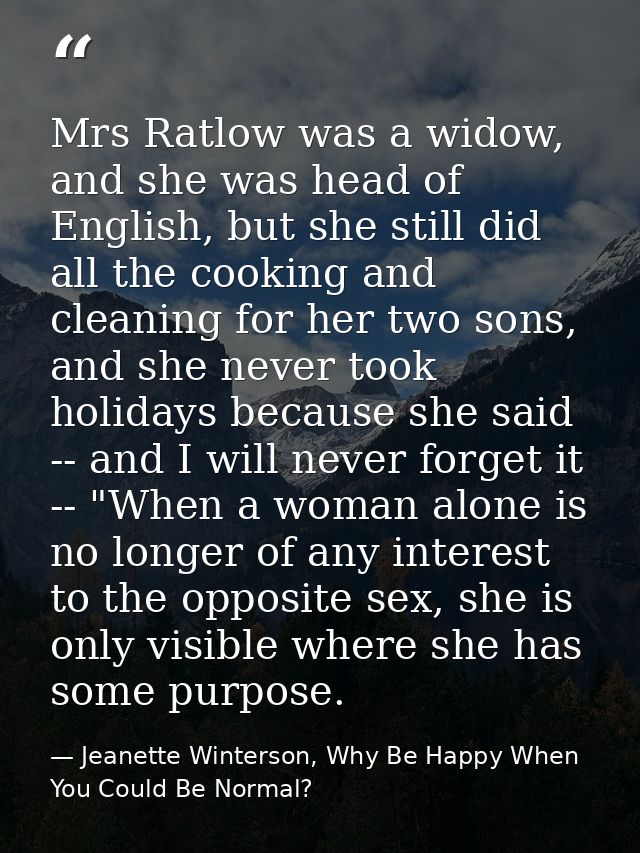 Mrs Ratlow was a widow, and she was head of English, but she still did all the cooking and cleaning for her two sons, an — Jeanette Winterson, Why Be Happy When You Could Be Normal?