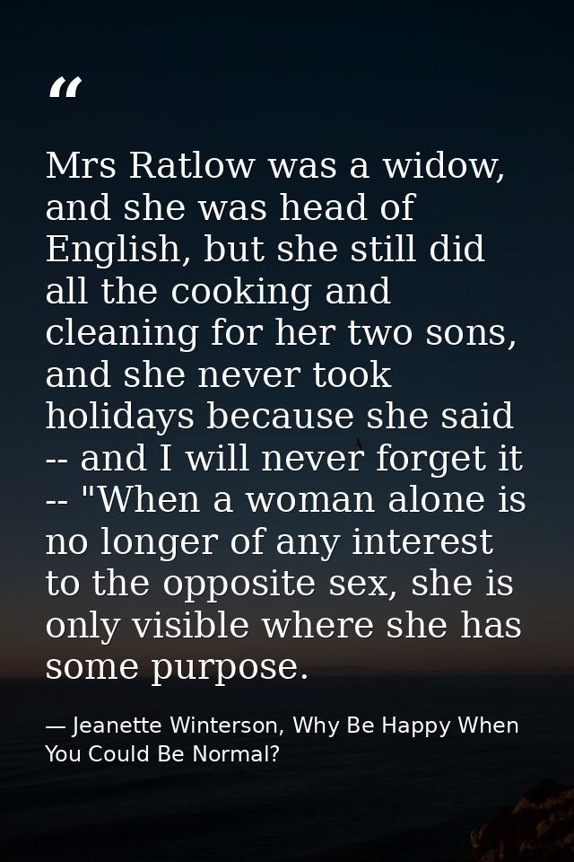 Mrs Ratlow was a widow, and she was head of English, but she still did all the cooking and cleaning for her two sons, an — Jeanette Winterson, Why Be Happy When You Could Be Normal?