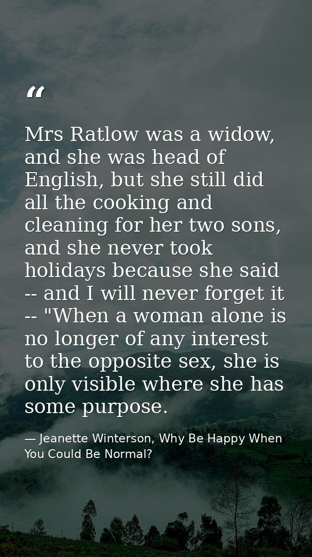Mrs Ratlow was a widow, and she was head of English, but she still did all the cooking and cleaning for her two sons, an — Jeanette Winterson, Why Be Happy When You Could Be Normal?