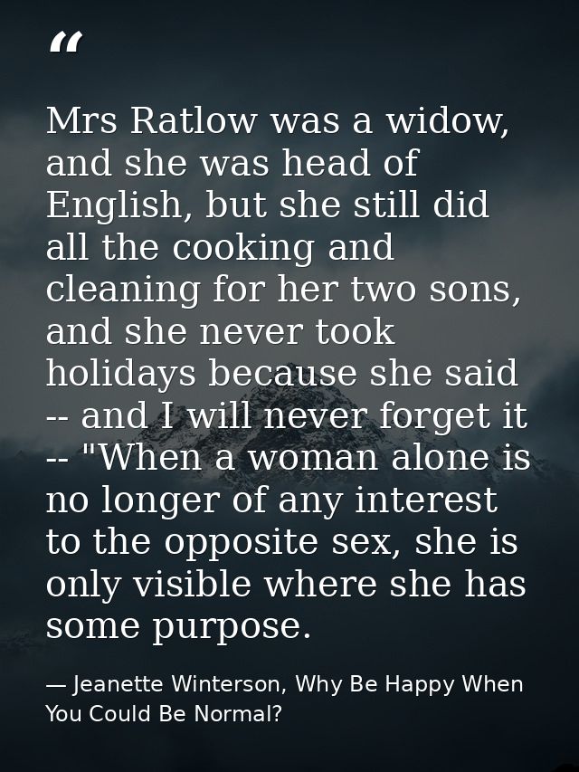 Mrs Ratlow was a widow, and she was head of English, but she still did all the cooking and cleaning for her two sons, an — Jeanette Winterson, Why Be Happy When You Could Be Normal?