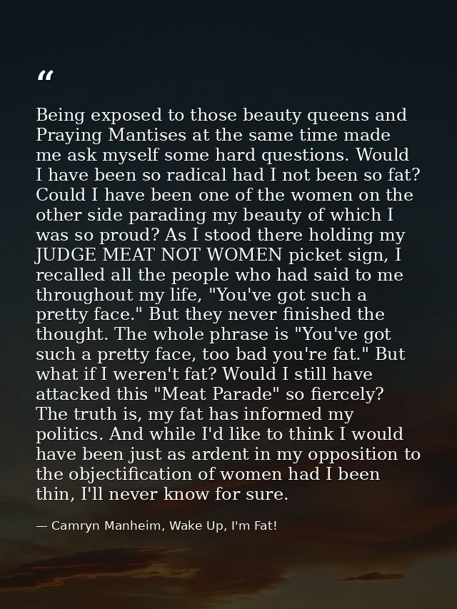 Being exposed to those beauty queens and Praying Mantises at the same time made me ask myself some hard questions. Would — Camryn Manheim, Wake Up, I'm Fat!