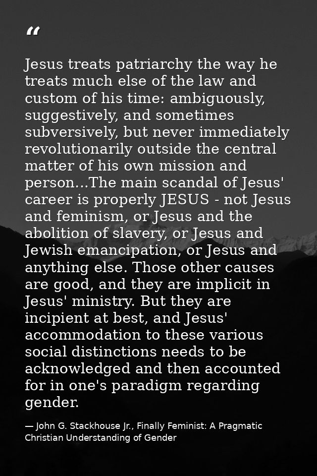 Jesus treats patriarchy the way he treats much else of the law and custom of his time: ambiguously, suggestively, and so — John G. Stackhouse Jr., Finally Feminist: A Pragmatic Christian Understanding of Gender