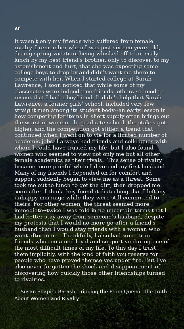 It wasn't only my friends who suffered from female rivalry. I remember when I was just sixteen years old, during spring  — Susan Shapiro Barash, Tripping the Prom Queen: The Truth About Women and Rivalry