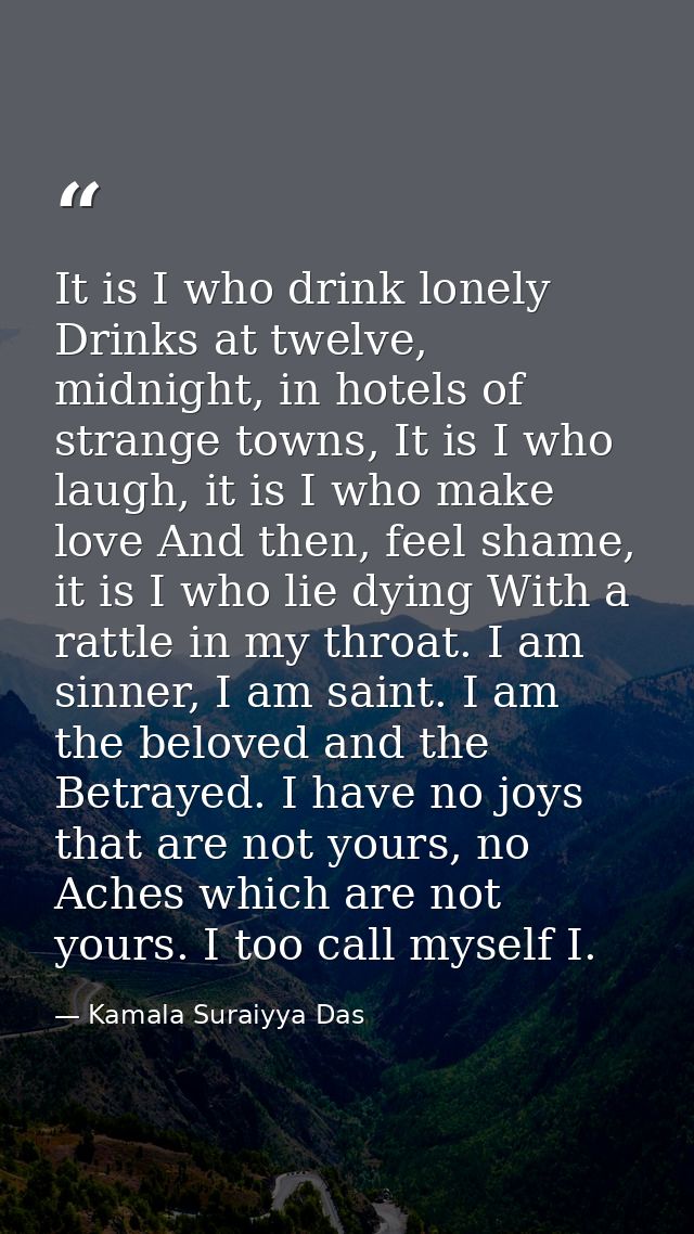 It is I who drink lonely Drinks at twelve, midnight, in hotels of strange towns, It is I who laugh, it is I who make lov — Kamala Suraiyya Das
