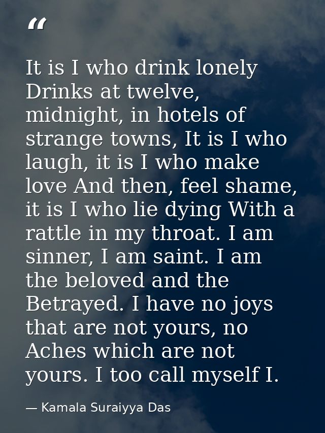 It is I who drink lonely Drinks at twelve, midnight, in hotels of strange towns, It is I who laugh, it is I who make lov — Kamala Suraiyya Das