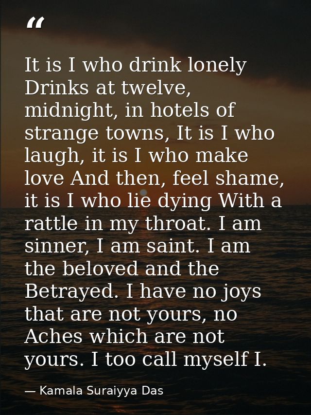 It is I who drink lonely Drinks at twelve, midnight, in hotels of strange towns, It is I who laugh, it is I who make lov — Kamala Suraiyya Das