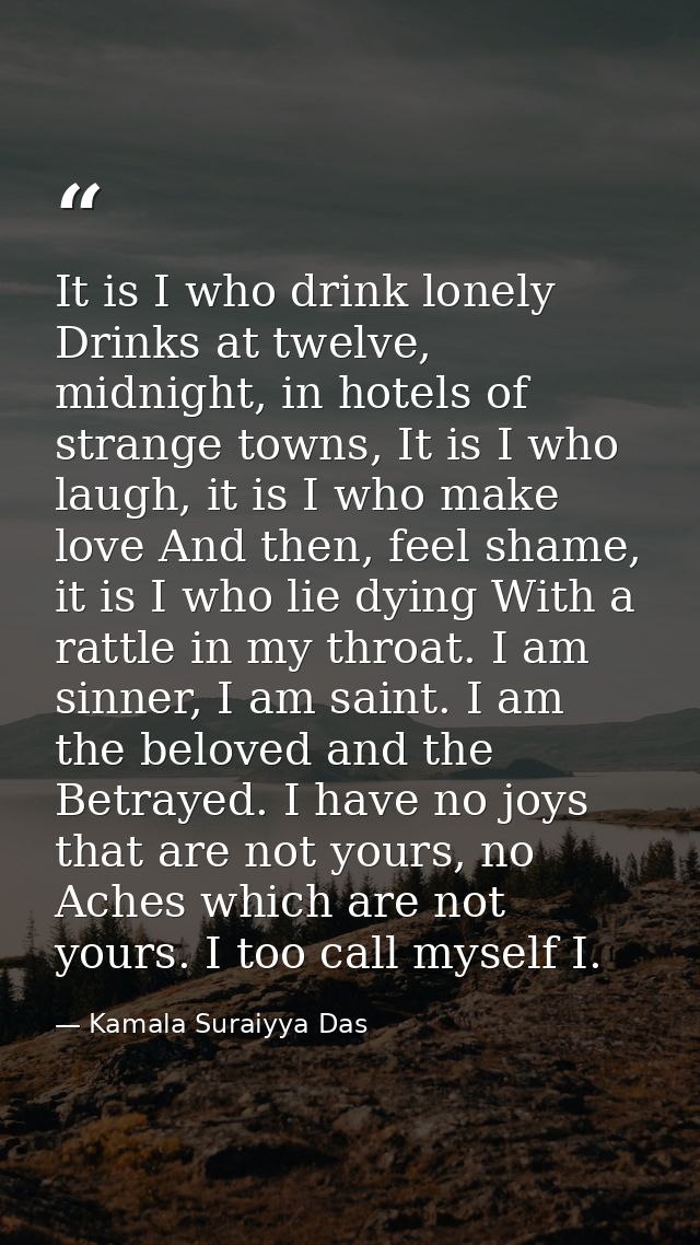 It is I who drink lonely Drinks at twelve, midnight, in hotels of strange towns, It is I who laugh, it is I who make lov — Kamala Suraiyya Das