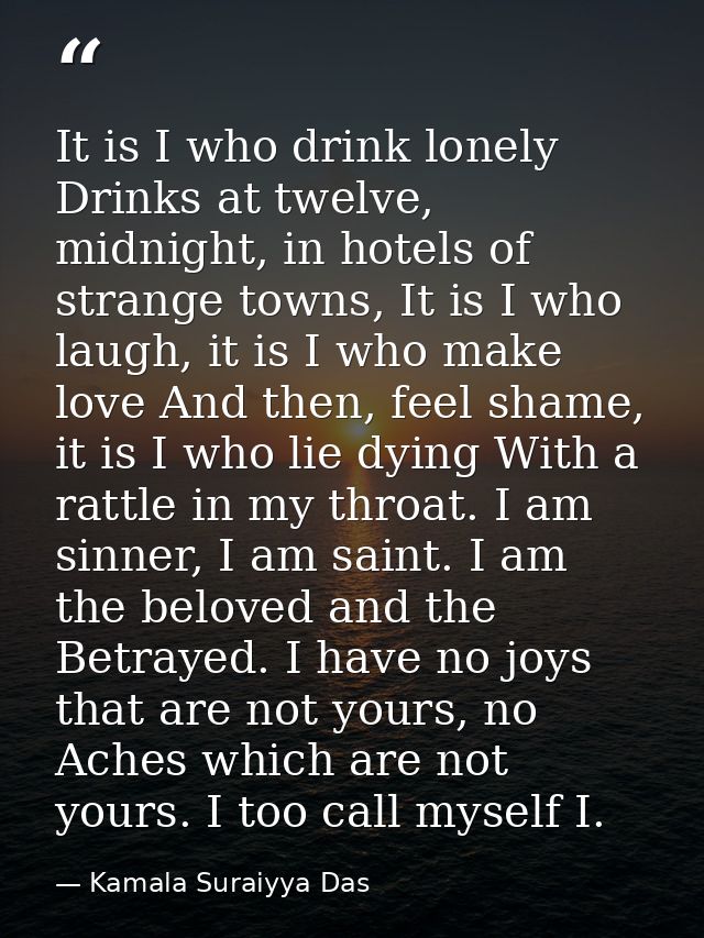 It is I who drink lonely Drinks at twelve, midnight, in hotels of strange towns, It is I who laugh, it is I who make lov — Kamala Suraiyya Das