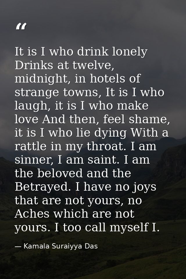 It is I who drink lonely Drinks at twelve, midnight, in hotels of strange towns, It is I who laugh, it is I who make lov — Kamala Suraiyya Das