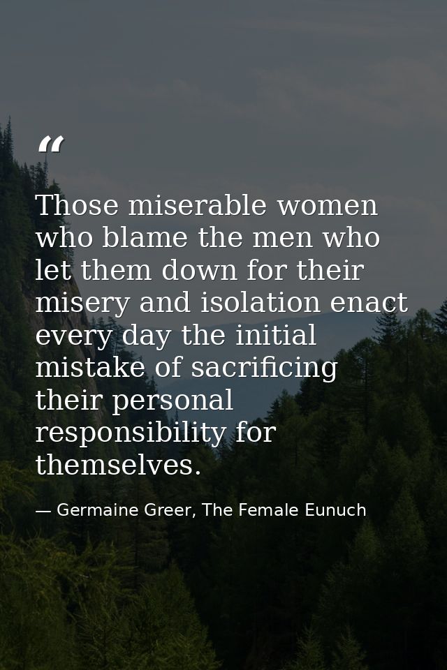 Those miserable women who blame the men who let them down for their misery and isolation enact every day the initial mis — Germaine Greer, The Female Eunuch