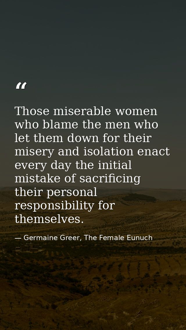 Those miserable women who blame the men who let them down for their misery and isolation enact every day the initial mis — Germaine Greer, The Female Eunuch