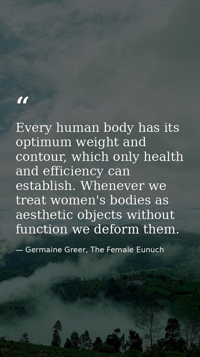 Every human body has its optimum weight and contour, which only health and efficiency can establish. Whenever we treat w — Germaine Greer, The Female Eunuch