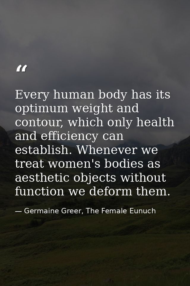 Every human body has its optimum weight and contour, which only health and efficiency can establish. Whenever we treat w — Germaine Greer, The Female Eunuch