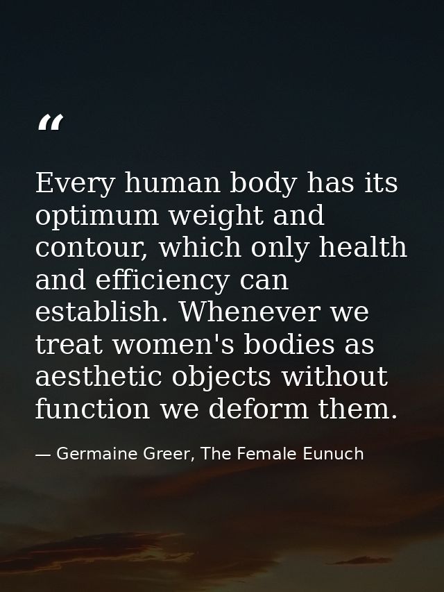 Every human body has its optimum weight and contour, which only health and efficiency can establish. Whenever we treat w — Germaine Greer, The Female Eunuch
